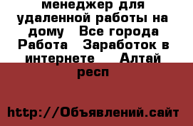 менеджер для удаленной работы на дому - Все города Работа » Заработок в интернете   . Алтай респ.